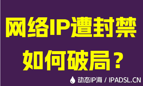網絡IP遭封禁如何破局?